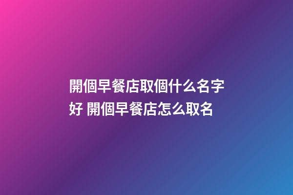 開個早餐店取個什么名字好 開個早餐店怎么取名-第1張-店鋪起名-玄機派
